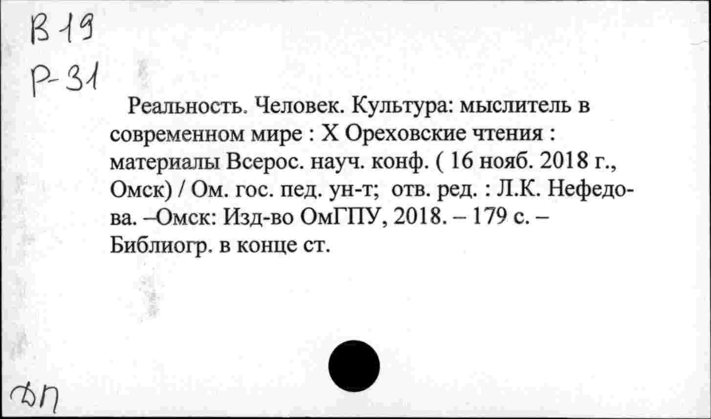 ﻿р-зл
Реальность. Человек. Культура: мыслитель в современном мире : X Ореховские чтения : материалы Всерос. науч. конф. ( 16 нояб. 2018 г., Омск) / Ом. гос. пед. ун-т; отв. ред.: Л.К. Нефедова. -Омск: Изд-во ОмГПУ, 2018. - 179 с. -Библиогр. в конце ст.